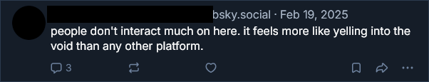 People don't interact much on here. It feels more like yelling into the void than any other platform.